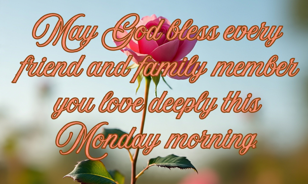 May God bless every friend and family member you love deeply this Monday morning.