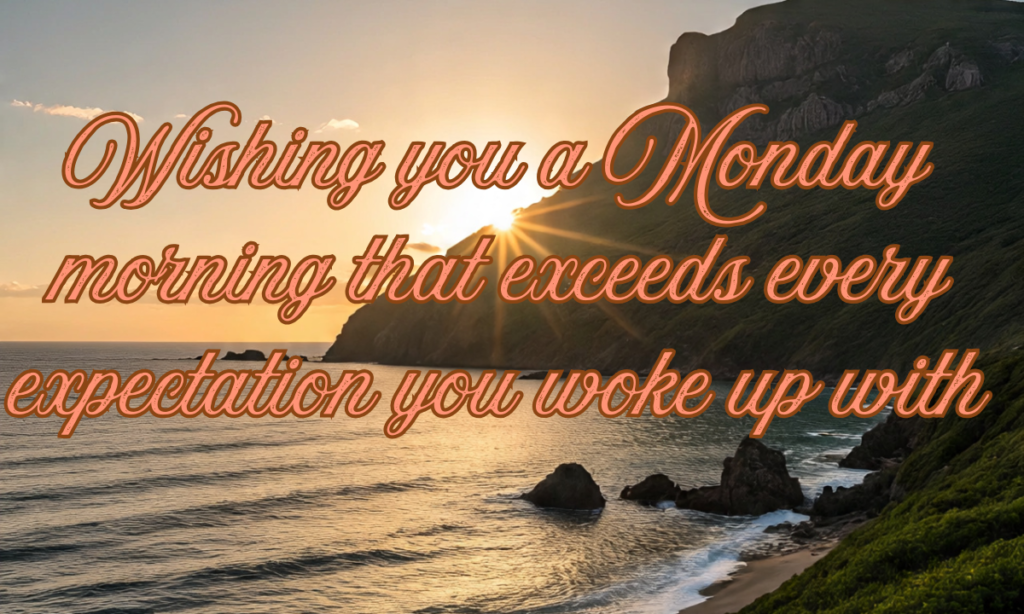 Wishing you a Monday morning that exceeds every expectation you woke up with
